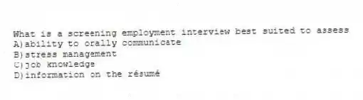 What is a screening employment interview best suited to assess
A)ability to orally communicate
B)stress management
C)job knowledge
D)information on the résumé