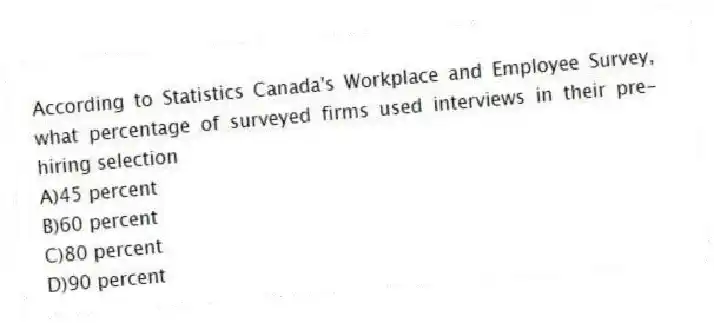 According to Statistics Canada's Workplace and Employee Survey, what percentage of surveyed firms used interviews in their pre-hiring selection
A)45 percent
B)60 percent
C)80 percent
D)90 percent