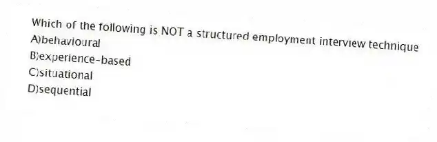 Which of the following is NOT a structured employment interview technique
A)behavioural
B)experience-based
C)situational
D)sequential