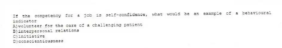 If the competency for a job is self-confidence, what would be an example of a behavioural indicator
A)volunteer for the care of a challenging patient
B)interpersonal relations
C)initiative
D)conscientiousness