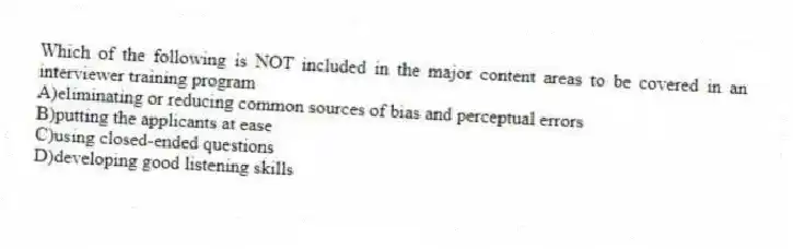 Which of the following is NOT included in the major content areas to be covered in an interviewer training program
A)eliminating or reducing common sources of bias and perceptual errors
B)putting the applicants at ease
C)using closed-ended questions
D)developing good listening skills