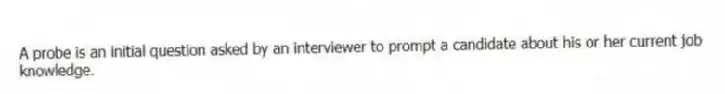 A probe is an initial question asked by an interviewer to prompt a candidate about his or her current job knowledge.