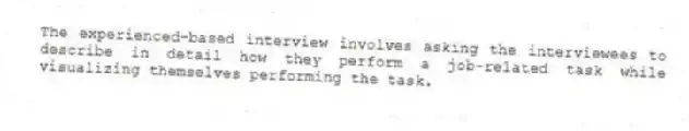 The experienced-based interview involves asking the interviewees to describe in detail how they perform a job-related task while visualizing themselves performing the task.