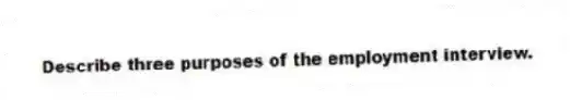 Describe three purposes of the employment interview.
