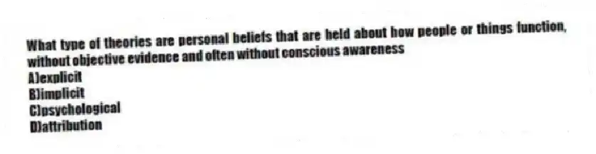 What type of theories are personal beliefs that are held about how people or things function, without objective evidence and often without conscious awareness
A)explicit
B)implicit
C)psychological
D)attribution