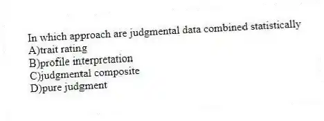 In which approach are judgmental data combined statistically
A)trait rating
B)profile interpretation
C)judgmental composite
D)pure judgment