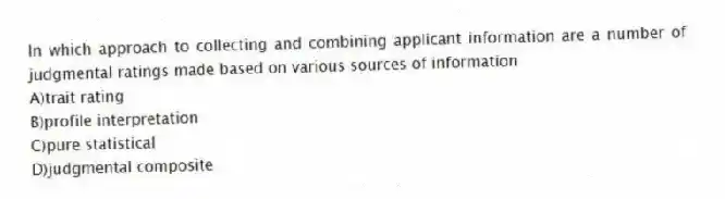 In which approach to collecting and combining applicant information are a number of judgmental ratings made based on various sources of information
A)trait rating
B)profile interpretation
C)pure statistical
D)judgmental composite