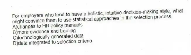For employers who tend to have a holistic, intuitive decision-making style, what might convince them to use statistical approaches in the selection process
A)changes to HR policy manuals
B)more evidence and training
C)technologically generated data
D)data integrated to selection criteria