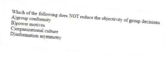 Which of the following does NOT reduce the objectivity of group decisions
A)group conformity
B)power motives
C)organizational culture
D)information asymmetry