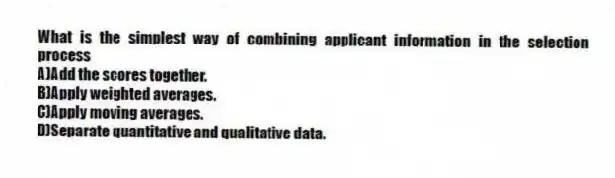 What is the simplest way of combining applicant information in the selection process
A)Add the scores together.
B)Apply weighted averages.
C)Apply moving averages.
D)Separate quantitative and qualitative data.