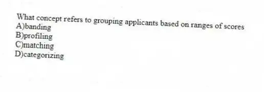 What concept refers to grouping applicants based on ranges of scores
A)banding
B)profiling
C)matching
D)categorizing
