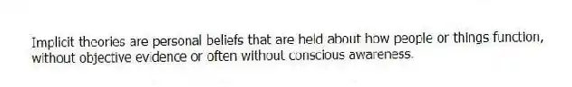 Implicit theories are personal beliefs that are held about how people or things function, without objective evidence or often without conscious awareness.