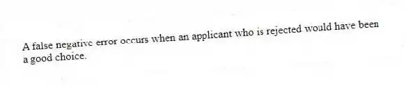 A false negative error occurs when an applicant who is rejected would have been a good choice.