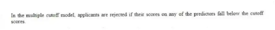 In the multiple cutoff model, applicants are rejected if their scores on any of the predictors fall below the cutoff scores.
