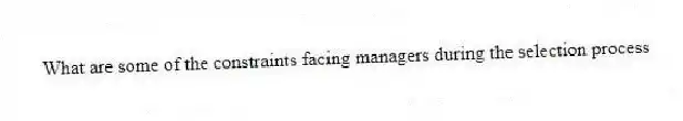 What are some of the constraints facing managers during the selection process