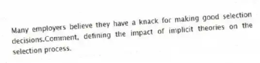 Many employers believe they have a knack for making good selection decisions.Comment, defining the impact of implicit theories on the selection process.