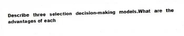 Describe three selection decision-making models.What are the advantages of each