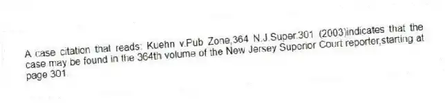 A case citation that reads: Kuehn v.Pub Zone,364 N.J.Super.301 (2003)indicates that the case may be found in the 364th volume of the New Jersey Superior Court reporter,starting at page 301.