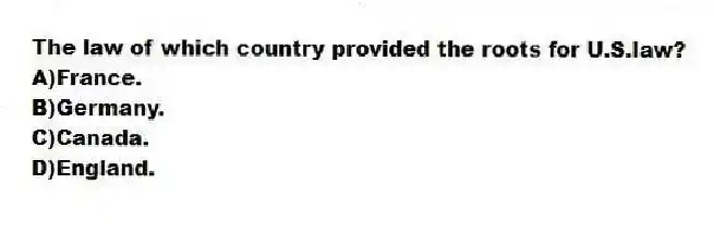The law of which country provided the roots for U.S.law?
A)France.
B)Germany.
C)Canada.
D)England.