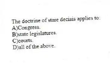 The doctrine of stare decisis applies to:
A)Congress.
B)state legislatures.
C)courts.
D)all of the above.