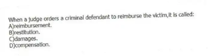 When a judge orders a criminal defendant to reimburse the victim,it is called:
A)reimbursement.
B)restitution.
C)damages.
D)compensation.