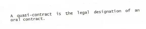 A quasi-contract is the legal designation of an oral contract.