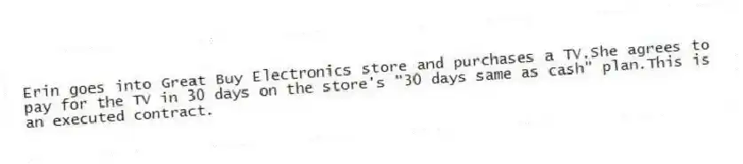 Erin goes into Great Buy Electronics store and purchases a TV.She agrees to pay for the TV in 30 days on the store's "30 days same as cash" plan.This is an executed contract.