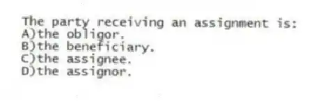 The party receiving an assignment is:
A)the obligor.
B)the beneficiary.
C)the assignee.
D)the assignor.