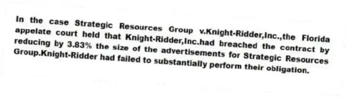 In the case Strategic Resources Group v.Knight-Ridder,Inc.,the Florida appelate court held that Knight-Ridder,Inc.had breached the contract by reducing by 3.83% the size of the advertisements for Strategic Resources Group.Knight-Ridder had failed to substantially perform their obligation.