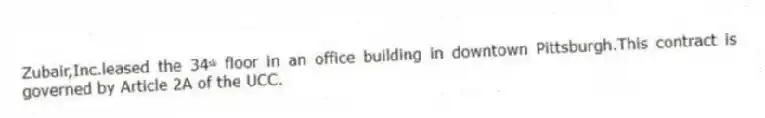 Zubair,Inc.leased the 34ᵗʰ floor in an office building in downtown Pittsburgh.This contract is governed by Article 2A of the UCC.