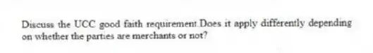 Discuss the UCC good faith requirement.Does it apply differently depending on whether the parties are merchants or not?