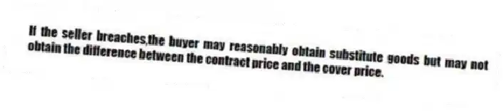 If the seller breaches,the buyer may reasonably obtain substitute goods but may not obtain the difference between the contract price and the cover price.