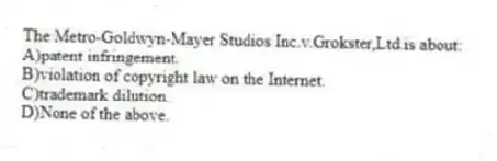 The Metro-Goldwyn-Mayer Studios Inc.v.Grokster,Ltd.is about:
A)patent infringement.
B)violation of copyright law on the Internet.
C)trademark dilution.
D)None of the above.