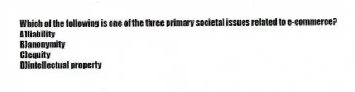 Which of the following is one of the three primary societal issues related to e-commerce?
A)liability
B)anonymity
C)equity
D)intellectual property