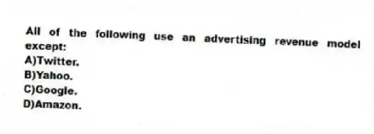All of the following use an advertising revenue model except:
A)Twitter.
B)Yahoo.
C)Google.
D)Amazon.