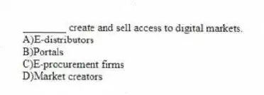 ________ create and sell access to digital markets.
A)E-distributors
B)Portals
C)E-procurement firms
D)Market creators
