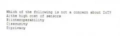 Which of the following is not a concern about IoT?
A)the high cost of sensors
B)interoperability
C)security
D)privacy