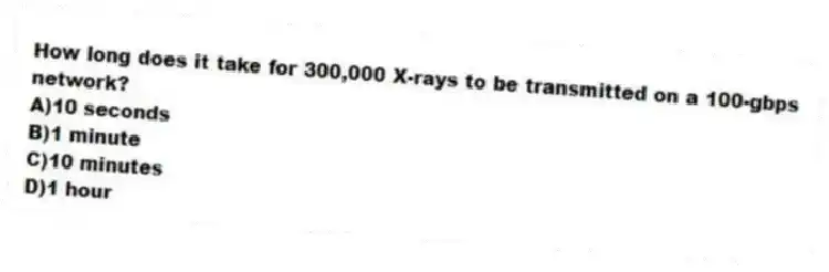 How long does it take for 300,000 X-rays to be transmitted on a 100-gbps network?
A)10 seconds
B)1 minute
C)10 minutes
D)1 hour