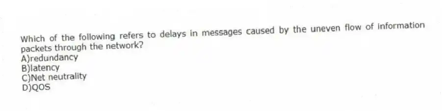Which of the following refers to delays in messages caused by the uneven flow of information packets through the network?
A)redundancy
B)latency
C)Net neutrality
D)QOS