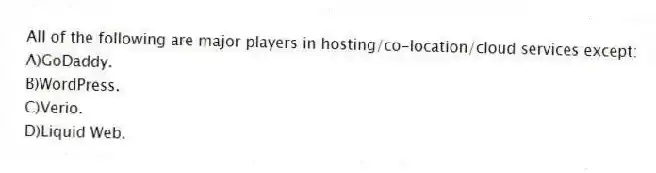 All of the following are major players in hosting/co-location/cloud services except:
A)GoDaddy.
B)WordPress.
C)Verio.
D)Liquid Web.