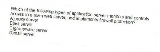 Which of the following types of application server monitors and controls access to a main web server, and implements firewall protection?
A)proxy server
B)list server
C)groupware server
D)mail server