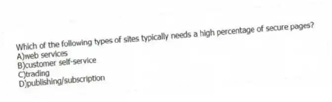 Which of the following types of sites typically needs a high percentage of secure pages?
A)web services
B)customer self-service
C)trading
D)publishing/subscription