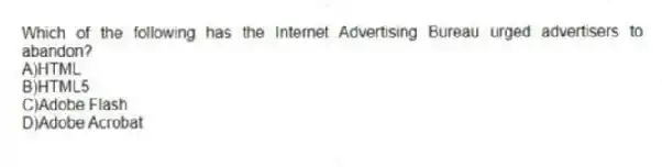 Which of the following has the Internet Advertising Bureau urged advertisers to abandon?
A)HTML
B)HTML5
C)Adobe Flash
D)Adobe Acrobat