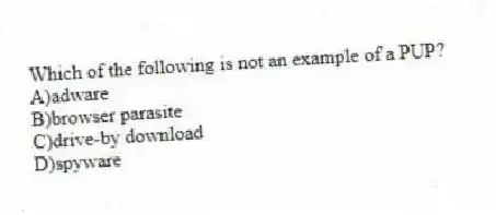 Which of the following is not an example of a PUP?
A)adware
B)browser parasite
C)drive-by download
D)spyware