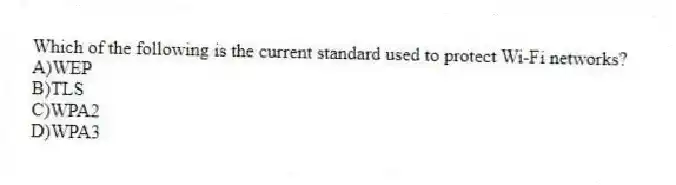 Which of the following is the current standard used to protect Wi-Fi networks?
A)WEP
B)TLS
C)WPA2
D)WPA3