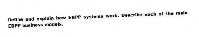 Define and explain how EBPP systems work. Describe each of the main EBPP business models.