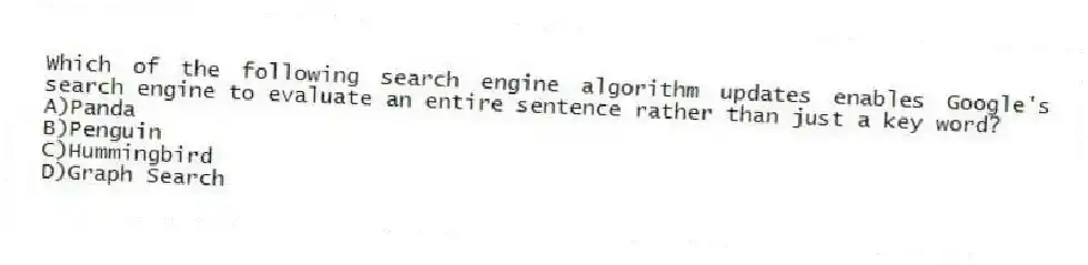Which of the following search engine algorithm updates enables Google's search engine to evaluate an entire sentence rather than just a key word?
A)Panda
B)Penguin
C)Hummingbird
D)Graph Search