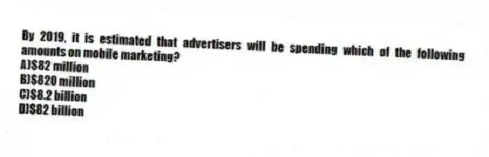By 2019, it is estimated that advertisers will be spending which of the following amounts on mobile marketing?
A)$82 million
B)$820 million
C)$8.2 billion
D)$82 billion