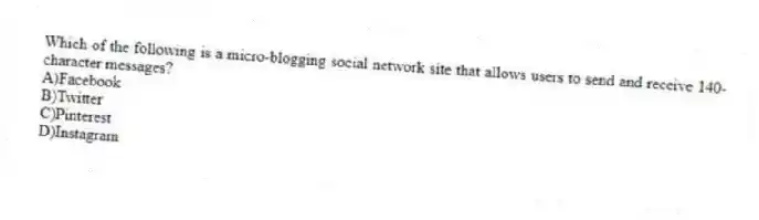 Which of the following is a micro-blogging social network site that allows users to send and receive 140-character messages?
A)Facebook
B)Twitter
C)Pinterest
D)Instagram