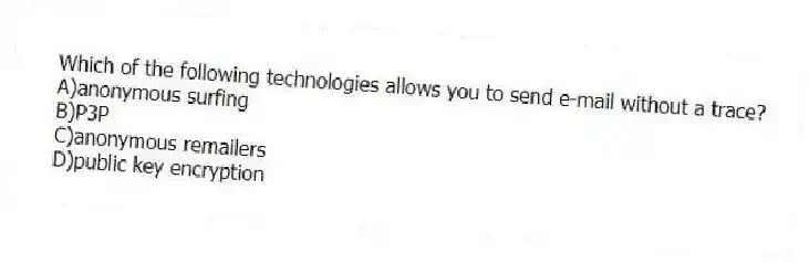 Which of the following technologies allows you to send e-mail without a trace?
A)anonymous surfing
B)P3P
C)anonymous remailers
D)public key encryption